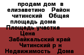 продам дом  в елизаветино › Район ­ читинский › Общая площадь дома ­ 60 › Площадь участка ­ 22 › Цена ­ 520 000 - Забайкальский край, Читинский р-н Недвижимость » Дома, коттеджи, дачи продажа   . Забайкальский край